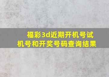 福彩3d近期开机号试机号和开奖号码查询结果