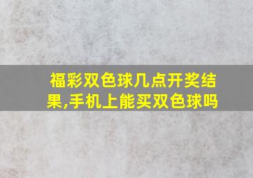 福彩双色球几点开奖结果,手机上能买双色球吗