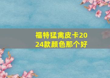 福特猛禽皮卡2024款颜色那个好