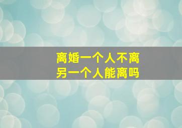 离婚一个人不离另一个人能离吗