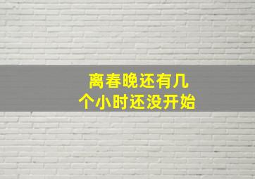 离春晚还有几个小时还没开始