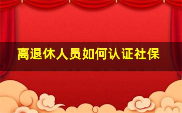 离退休人员如何认证社保