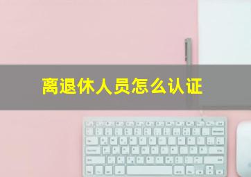 离退休人员怎么认证