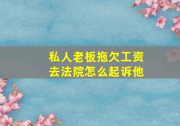 私人老板拖欠工资去法院怎么起诉他