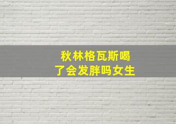 秋林格瓦斯喝了会发胖吗女生