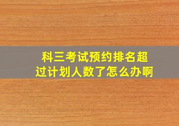 科三考试预约排名超过计划人数了怎么办啊