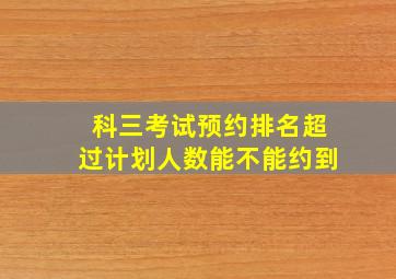 科三考试预约排名超过计划人数能不能约到