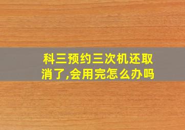 科三预约三次机还取消了,会用完怎么办吗