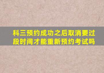 科三预约成功之后取消要过段时间才能重新预约考试吗