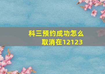 科三预约成功怎么取消在12123