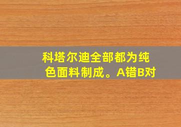 科塔尔迪全部都为纯色面料制成。A错B对