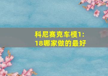 科尼赛克车模1:18哪家做的最好