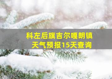 科左后旗吉尔嘎朗镇天气预报15天查询