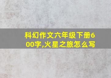 科幻作文六年级下册600字,火星之旅怎么写