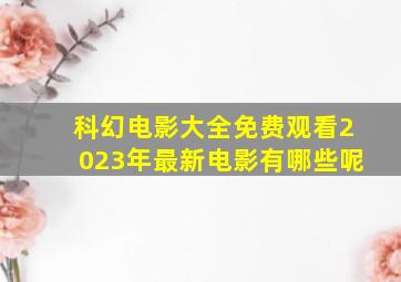 科幻电影大全免费观看2023年最新电影有哪些呢