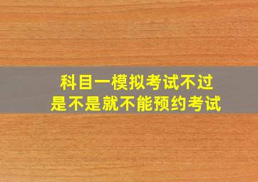 科目一模拟考试不过是不是就不能预约考试