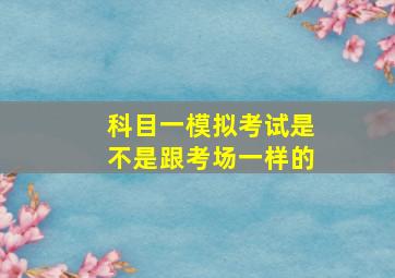 科目一模拟考试是不是跟考场一样的