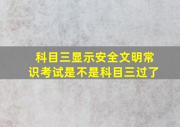 科目三显示安全文明常识考试是不是科目三过了