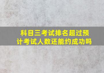 科目三考试排名超过预计考试人数还能约成功吗