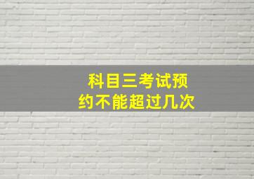 科目三考试预约不能超过几次