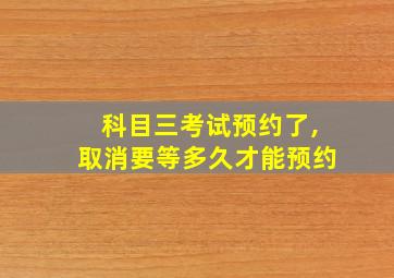 科目三考试预约了,取消要等多久才能预约