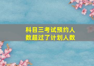 科目三考试预约人数超过了计划人数