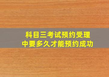 科目三考试预约受理中要多久才能预约成功