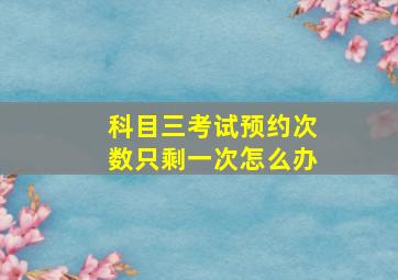 科目三考试预约次数只剩一次怎么办