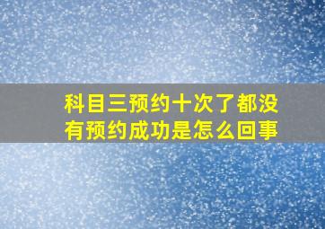 科目三预约十次了都没有预约成功是怎么回事