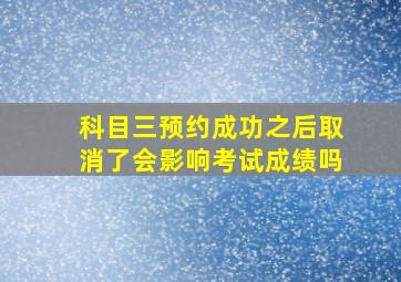 科目三预约成功之后取消了会影响考试成绩吗