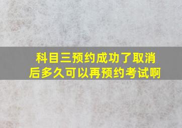 科目三预约成功了取消后多久可以再预约考试啊