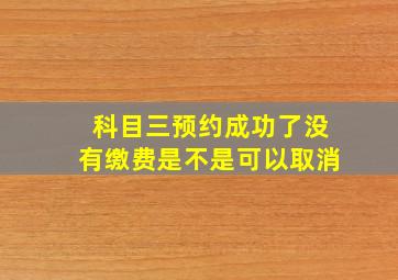 科目三预约成功了没有缴费是不是可以取消