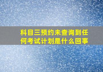 科目三预约未查询到任何考试计划是什么回事