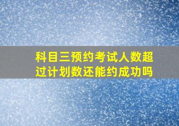 科目三预约考试人数超过计划数还能约成功吗