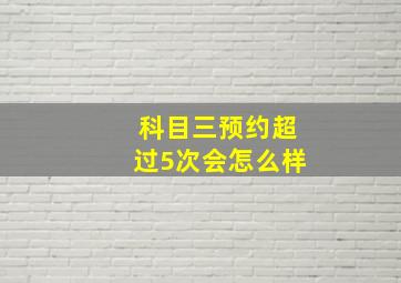 科目三预约超过5次会怎么样