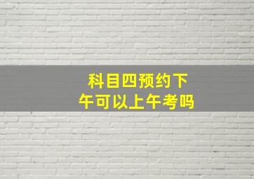 科目四预约下午可以上午考吗