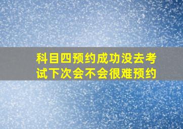 科目四预约成功没去考试下次会不会很难预约