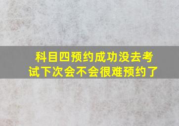 科目四预约成功没去考试下次会不会很难预约了