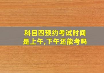 科目四预约考试时间是上午,下午还能考吗