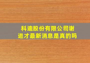 科迪股份有限公司谢进才最新消息是真的吗