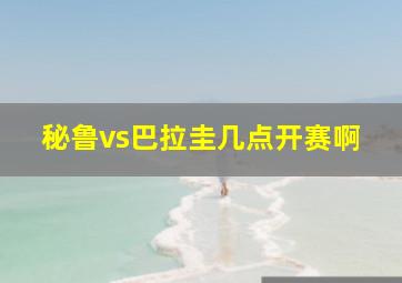 秘鲁vs巴拉圭几点开赛啊