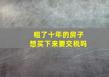 租了十年的房子想买下来要交税吗