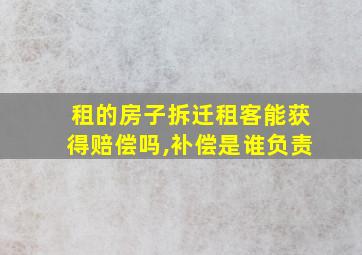 租的房子拆迁租客能获得赔偿吗,补偿是谁负责