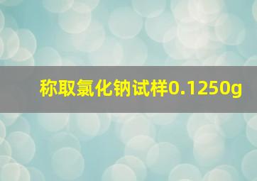 称取氯化钠试样0.1250g