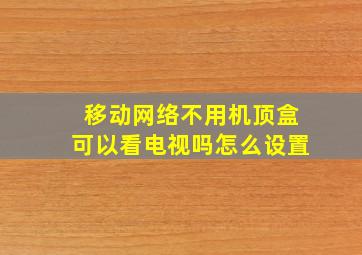 移动网络不用机顶盒可以看电视吗怎么设置