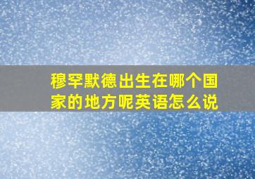 穆罕默德出生在哪个国家的地方呢英语怎么说