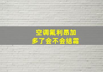 空调氟利昂加多了会不会结霜