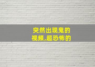 突然出现鬼的视频,超恐怖的