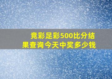 竞彩足彩500比分结果查询今天中奖多少钱