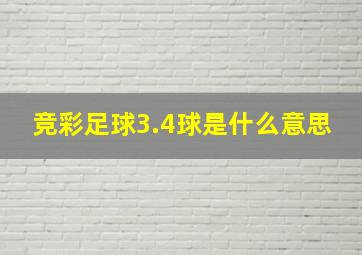 竞彩足球3.4球是什么意思